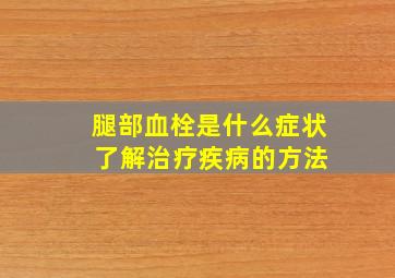 腿部血栓是什么症状 了解治疗疾病的方法